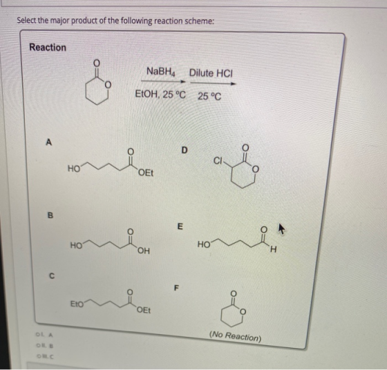 Select the major product of the following reaction scheme: Reaction NaBH4 of Dilute HCI EtOH, 25 °C 25 °C А D CI HO OEt B m O