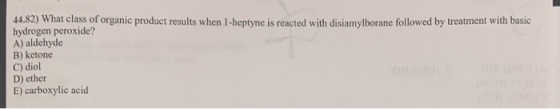 44.82) What class of organic product results when 1-heptyne is reacted with disiamylborane followed by treatment with basic h
