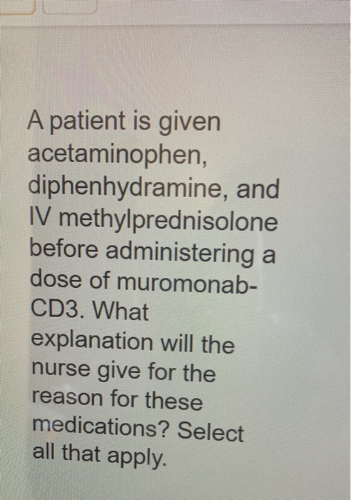 A patient is given acetaminophen, diphenhydramine, and IV methylprednisolone before administering a dose of muromonab- CD3. W