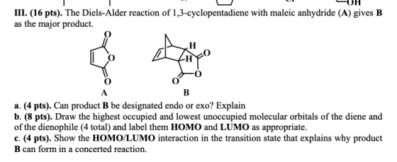 LUH III. (16 pts). The Diels-Alder reaction of 1,3-cyclopentadiene with maleic anhydride (A) gives B as the major product. В