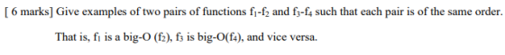 [ 6 marks] Give examples of two pairs of functions f1-f and fz-f such that each pair is of the same order. That is, fi is a b