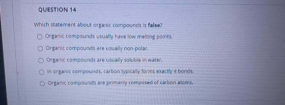 QUESTION 14 Which statement about organic compounds is false? Organic compounds usually have low melting points. Organic comp