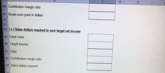 40 Contribution margin ratio 41 Break-even point in dollars 44 (c) Sales dollars required to earn target net income 45 Fixed