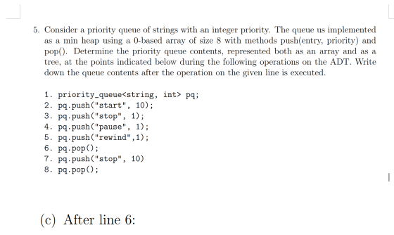 5. Consider a priority queue of strings with an integer priority. The queue us implemented as a min heap using a 0-based arra