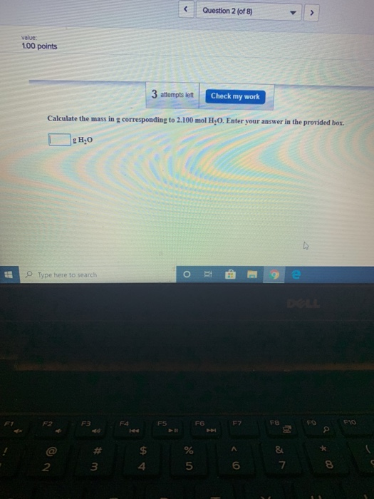 < Question 2 (of 8) value 1.00 points 3 attempts left Check my work Calculate the mass in g corresponding to 2.100 mol H,0. E