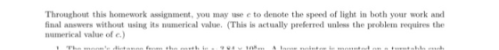 Throughout this homework assignment, you may use c to denote the speed of light in both your work and final answers without using its numerical value. (This is actually preferred unless the problem requires the numerical value of c.)