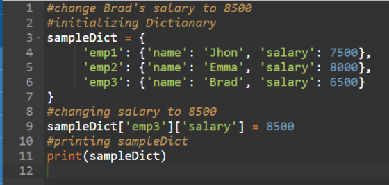 1 #change Brads salary to 8500 2 #initializing Dictionary 3 sampleDict = { 4 empl: {name: Jhon, salary: 7500}, 5 emp