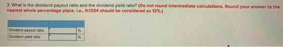 3. What is the dividend payout ratio and the dividend yield ratio? (Do not round intermediate calculations. Round your answer