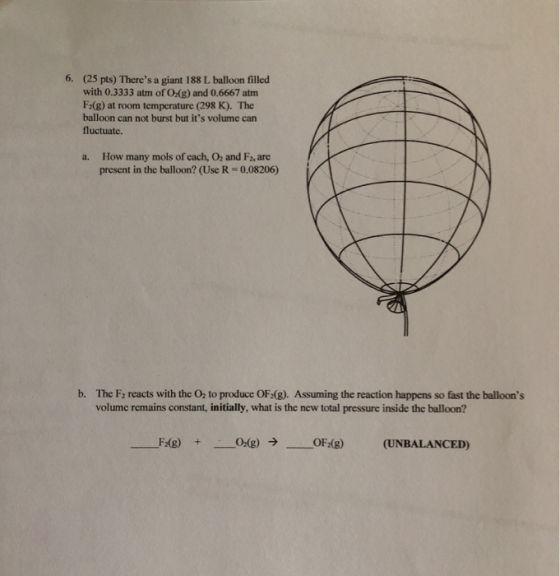 6. (25 pts) Theres a giant 188 L balloon filled with 0.3333 atm of O2(g) and 0.6667 atm Fr() at room temperature (298 K). Th