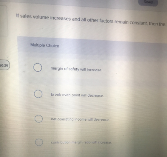 Sived If sales volume increases and all other factors remain constant, then the Multiple Choice 50:39 margin of safety will i