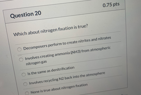 0.75 pts Question 20 Which about nitrogen fixation is true? O Decomposers perform to create nitrites and nitrates O Involves