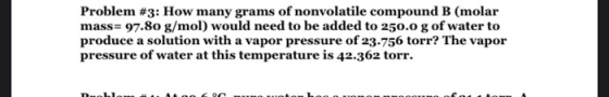 Problem #3: How many grams of nonvolatile compound B (molar mass= 97.80 g/mol) would need to be added to 250.0 g of water to
