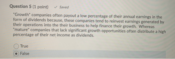 Question 5 (1 point) Saved Growth companies often payout a low percentage of their annual earnings in the form of dividends