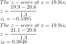 \\ The\; z-score\; at\; x = 19.9 is, \\ z = \frac{19.9-20.6}{1.3} \\ z_1 = -0.5385 \\ The\; z-score\; at\; x = 19.9 is, \\ z = \frac{21.1-20.6}{1.3} \\ z_2 = 0.3846
