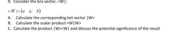 9. Consider the bra vector, <W: <W =(a icb) A. Calculate the corresponding ket vector W> B. Calculate the scalar product <WW>