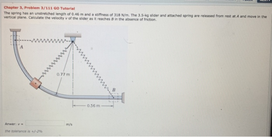 Chapter 3, Problem 3/111 GO Tutorial spring has an unstretched length of 0.46 m and a stfhess of 318 N/m. The 3,5-kg slider a
