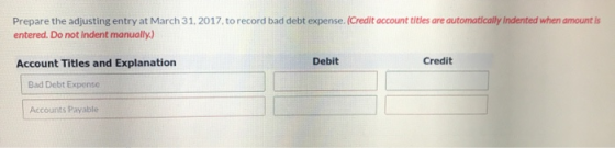 Prepare the adjusting entry at March 31, 2017, to record bad debt expense. (Credit account titles are automatically Indented