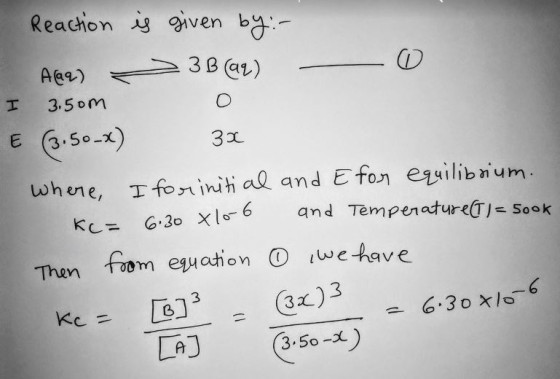 Reaction is given by :- A@9) = 3B09) - o I 3.5omo E (3.50-x) 3x where, I for initial and Efor equilibrium. Ke= 6.30 x 10-6 an