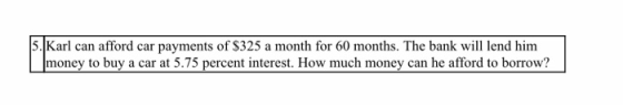 5. Karl can afford car payments of $325 a month for 60 months. The bank will lend him money to buy a car at 5.75 percent inte