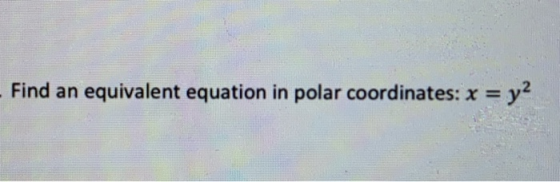 - Find an equivalent equation in polar coordinates: x = y2