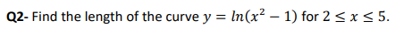 Q2- Find the length of the curve y = ln(x2 – 1) for 2 < x < 5.