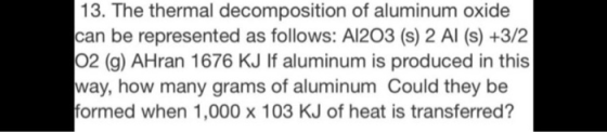 13. The thermal decomposition of aluminum oxide can be represented as follows: A1203 (s) 2 Al (s) +3/2 O2 (g) AHran 1676 KJ I