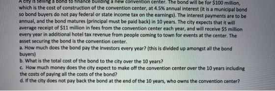 A city is sening a Dona to finance building a new convention center. The bond will be for $100 million, which is the cost of
