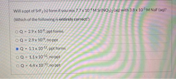 Will a ppt of SrF2 (s) form if you mix 7.7 x 10-4 M Sr(NO3)2 (aq) with 3.8 x 10-5 M NaF (aq)? (Which of the following is enti