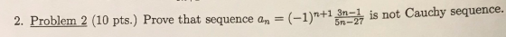 3n-1 is not Cauchy sequence. 3(-1)*+* 5n-27 2. Problem 2 (10 pts.) Prove that sequence an = (-1)+1 %3D