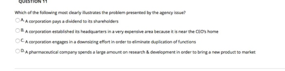 QUESTION 11 Which of the following most clearly illustrates the problem presented by the agency issue? A. A corporation pays