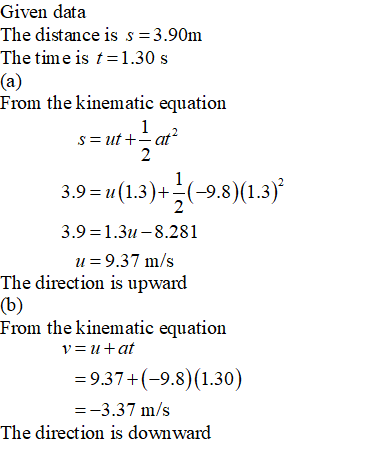 Given data The distance is s 3.90m The time is t 1.30 s From the kinematic equation 3.9 1.3)+-9.8) 1.3) 3.9-1.3u-8.281 u 9.37 m/s The direction is upward From the kinematic equation = 9.374(-9.8)(1.30) -3.37 m/s The direction is downward