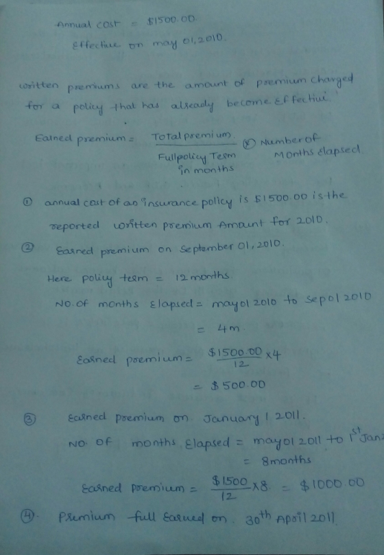 cEieciue. n may ol, 2 o10 oritten premiums are the amount of psemium charged for a potiud that has alkaal성 be com e E.f Fechin. Eatnedl premium Total premi um Number of ethMOnths lapsedl in months O annual caut of an insurance policy is 51500 00 isthe reporte cl uontten premium frnnent foィ201 D nedl premium on Septamber Ol, 2010 Here, poliu, team = 12months. No.of month s lapsedニmaidol2olo to sepol 201b Caineet premium $1500 00 12- months. Elapsed = mayo! 2.011 to stJan No. of 8months &qgned poem) um- $15 oo X8 $.IOOD , oD /2 30 Apail 20l)
