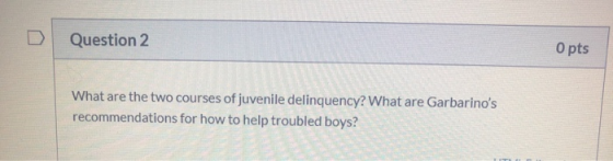 Question 2 O pts What are the two courses of juvenile delinquency? What are Garbarinos recommendations for how to help troub
