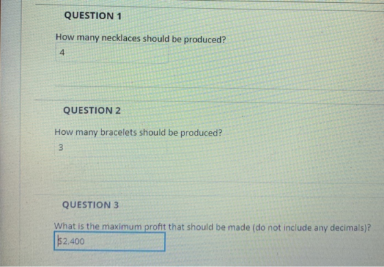 QUESTION1 How many necklaces should be produced? 4 QUESTION 2 How many bracelets should be produced? QUESTION 3 What is the m