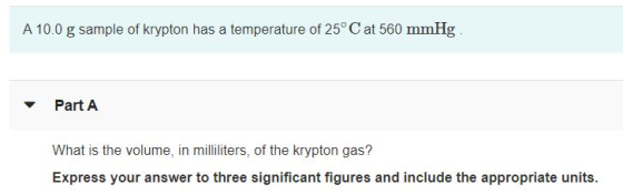 A 10.0 g sample of krypton has a temperature of 25°C at 560 mmHg Part A What is the volume, in milliliters, of the krypton ga
