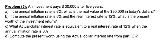 Problem (5): An investment pays $ 30,000 after five years. a) If the annual inflation rate is 8%, what is the real value of t