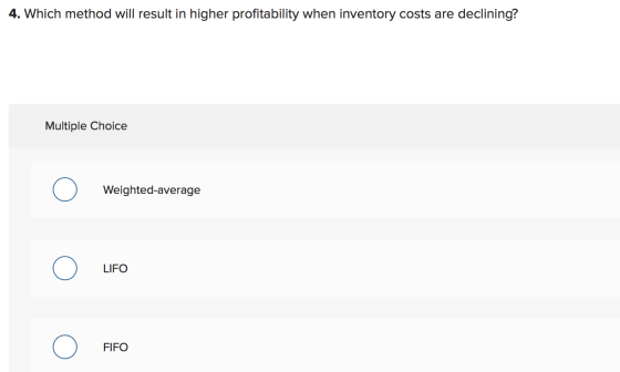 4. Which method will result in higher profitability when inventory costs are declining? Multiple Choice 0 Weighted average 0