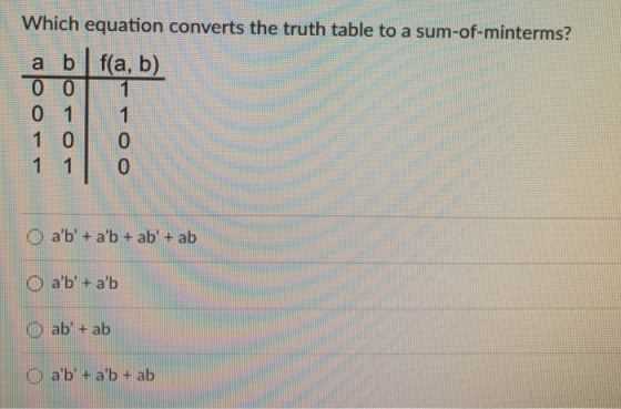Which equation converts the truth table to a sum-of-minterms? a bf(a, b) 0 0 1 0 1 1 10 0 1 1 0 ab + ab + ab + ab O ab +