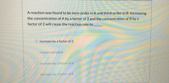 Areaction was found to be zero-order in A and third-order in B. Increasing the concentration of A by a factor of 3 and the co