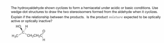 The hydroxyaldehyde shown cyclizes to form a hemiacetal under acidic or basic conditions. Use wedge-dot structures to draw th