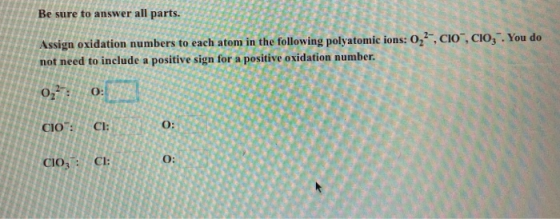 Be sure to answer all parts. Assign oxidation numbers to each atom in the following polyatomic ions: 0,, not need to include