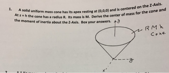 1. A solid uniform mass cone has its apex resting at (0,0,0) and is centered on the Z-Axis. At z h the cone has a radius R. I