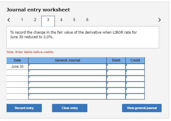 Journal entry worksheet < 1 2 3 4 5 6 To record the change in the fair value of the derivative when LIBOR rate for June 30 re