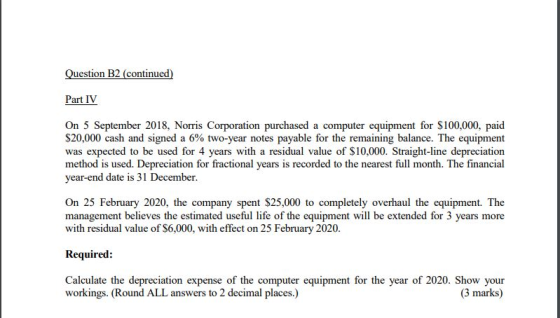 Question B2 (continued) Part IV On 5 September 2018, Norris Corporation purchased a computer equipment for $100,000, paid $20