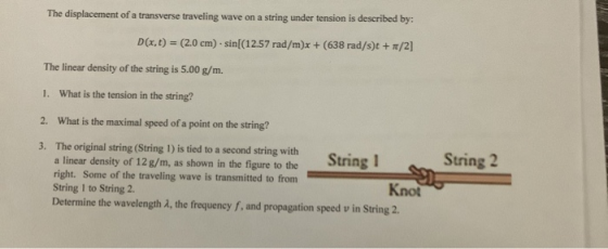 The displacement of a transverse traveling wave on a string under tension is described by: D(x, t) = (2.0 cm) .sin((12.57 rad