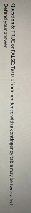 Question 6: TRUE or FALSE: Tests of independence with a contingency table may be two-tailed. Defend your answer.
