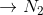 \rightarrow N_2