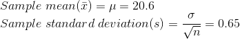 \\Sample \; mean (\bar{x}) = \mu = 20.6 \\Sample \;standard\;deviation(s) = \frac{\sigma}{\sqrt{n}} = 0.65