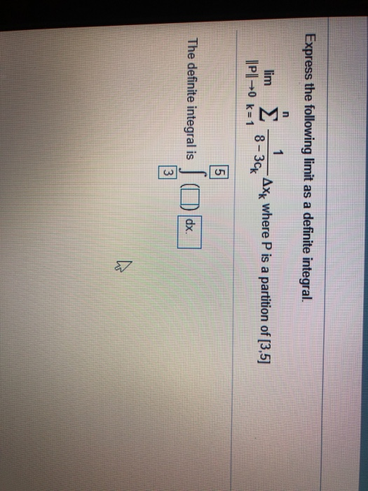 Express the following limit as a definite integral. n 1 lim P10 k=1 -Axk where P is a partition of [3,5] 5 The definite integ