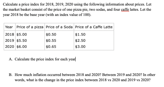 Calculate a price index for 2018, 2019, 2020 using the following information about prices. Let the market basket consist of t